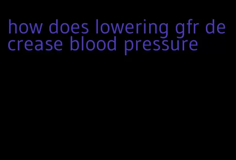 how does lowering gfr decrease blood pressure