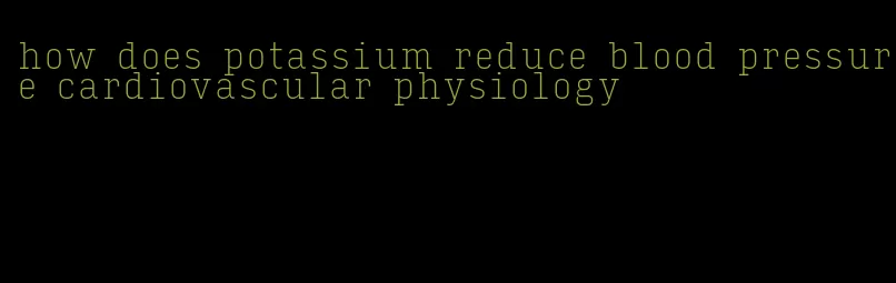 how does potassium reduce blood pressure cardiovascular physiology