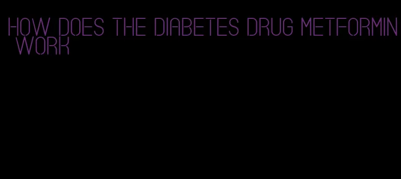 how does the diabetes drug metformin work
