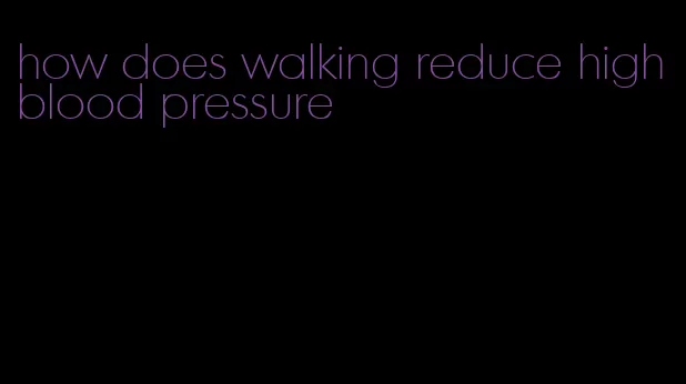 how does walking reduce high blood pressure
