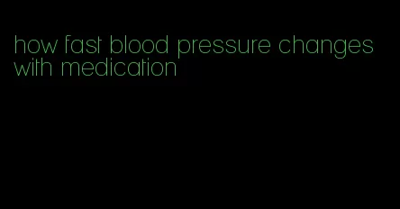 how fast blood pressure changes with medication