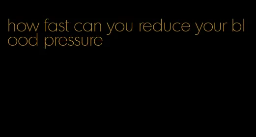 how fast can you reduce your blood pressure