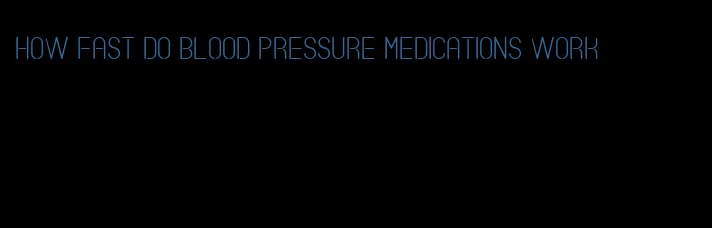 how fast do blood pressure medications work