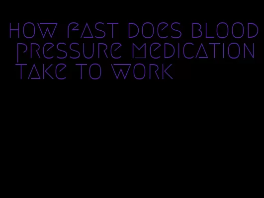 how fast does blood pressure medication take to work