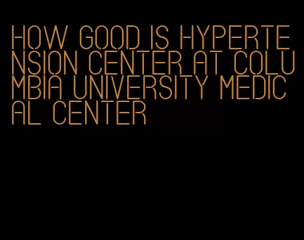 how good is hypertension center at columbia university medical center