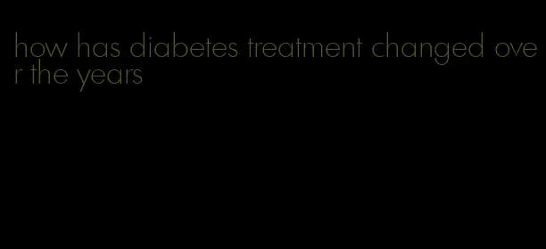 how has diabetes treatment changed over the years