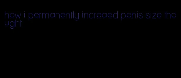 how i permanently increaed penis size thought