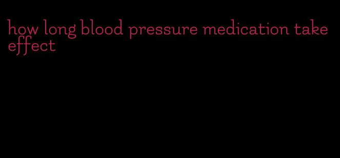 how long blood pressure medication take effect