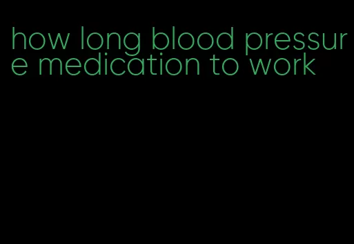 how long blood pressure medication to work