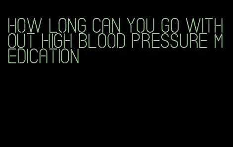 how long can you go without high blood pressure medication