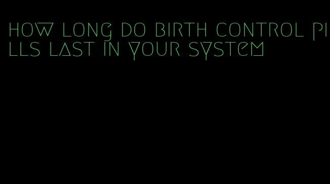 how long do birth control pills last in your system