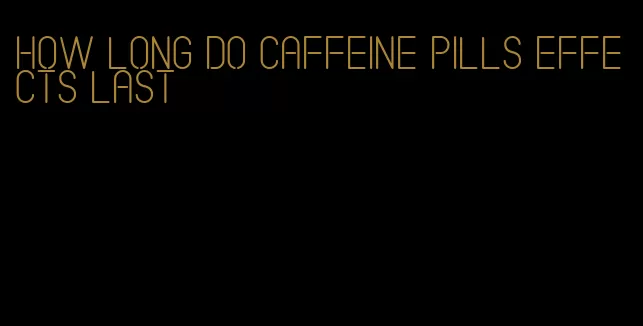 how long do caffeine pills effects last