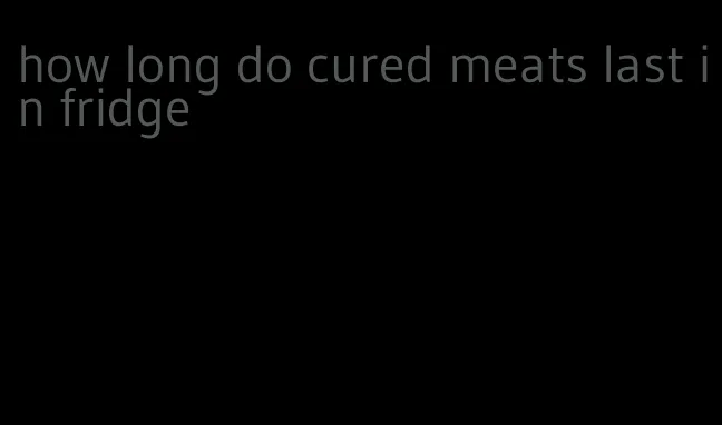 how long do cured meats last in fridge