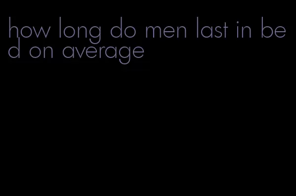 how long do men last in bed on average