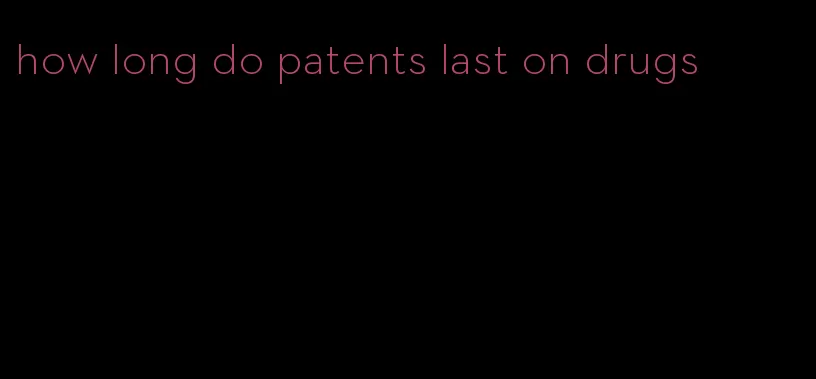how long do patents last on drugs
