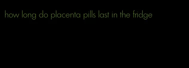 how long do placenta pills last in the fridge