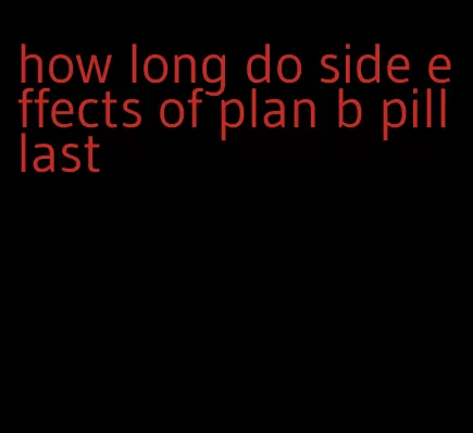 how long do side effects of plan b pill last