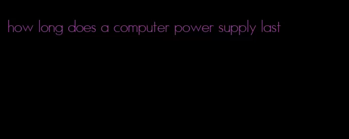 how long does a computer power supply last