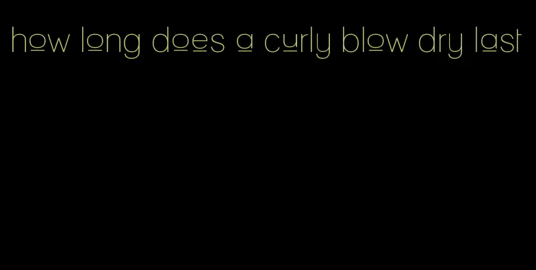 how long does a curly blow dry last