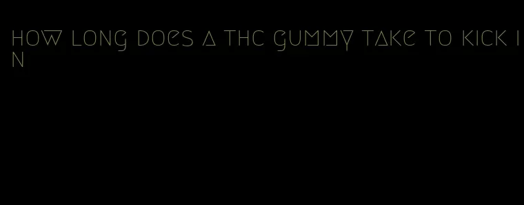 how long does a thc gummy take to kick in