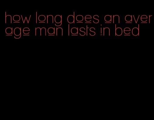 how long does an average man lasts in bed