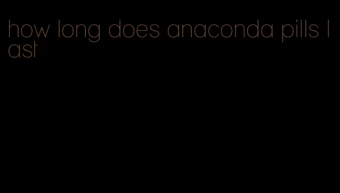 how long does anaconda pills last