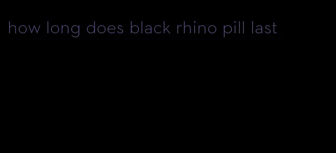 how long does black rhino pill last