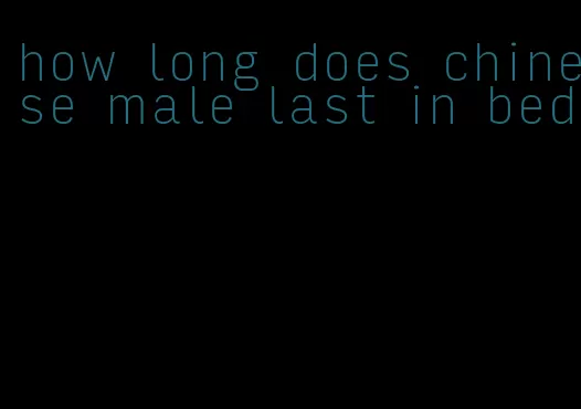 how long does chinese male last in bed