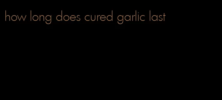 how long does cured garlic last