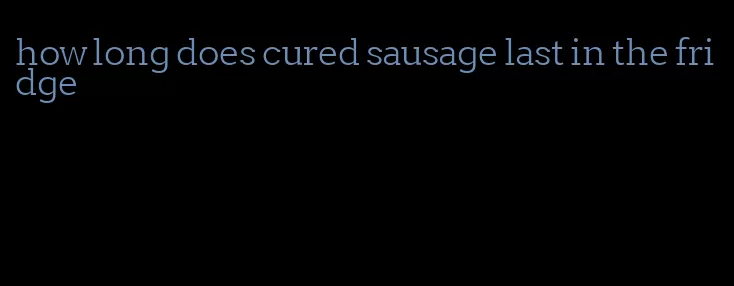 how long does cured sausage last in the fridge