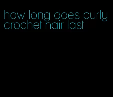 how long does curly crochet hair last