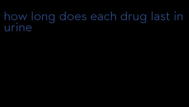 how long does each drug last in urine