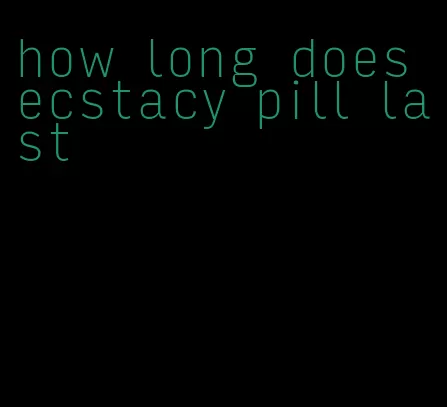how long does ecstacy pill last