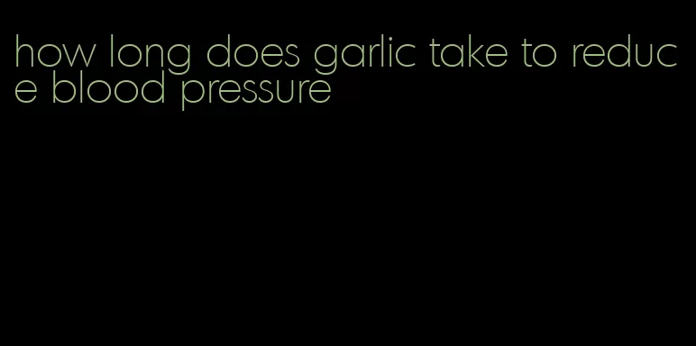 how long does garlic take to reduce blood pressure