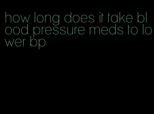 how long does it take blood pressure meds to lower bp