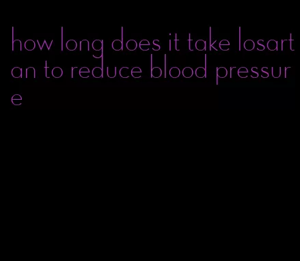 how long does it take losartan to reduce blood pressure