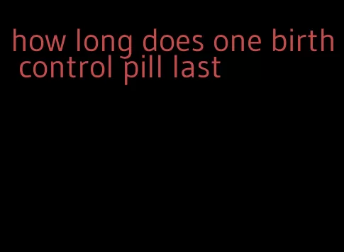 how long does one birth control pill last