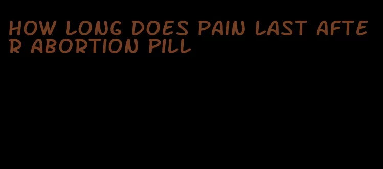 how long does pain last after abortion pill