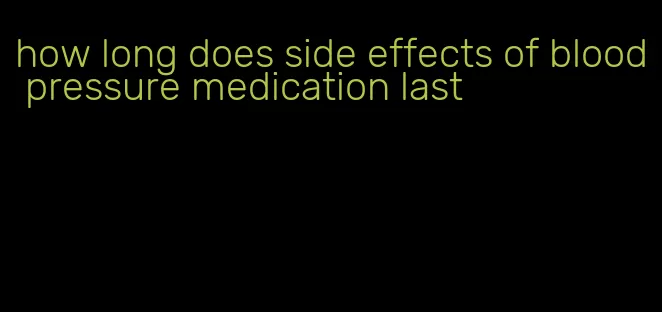 how long does side effects of blood pressure medication last
