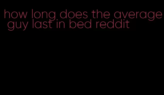 how long does the average guy last in bed reddit