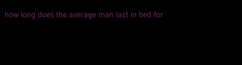 how long does the average man last in bed for