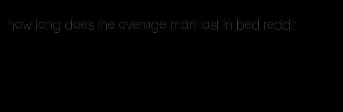 how long does the average man last in bed reddit