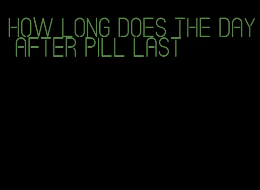 how long does the day after pill last