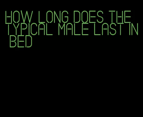 how long does the typical male last in bed