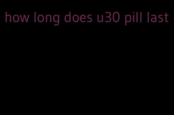 how long does u30 pill last