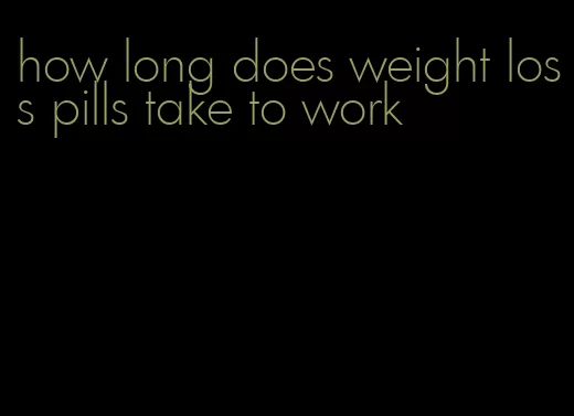 how long does weight loss pills take to work