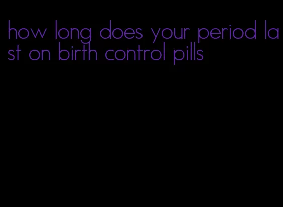 how long does your period last on birth control pills