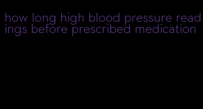 how long high blood pressure readings before prescribed medication