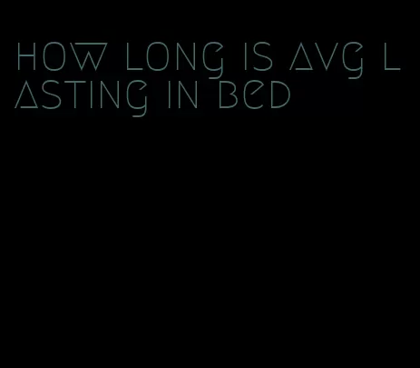 how long is avg lasting in bed