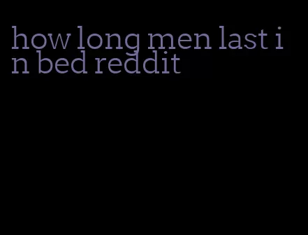 how long men last in bed reddit